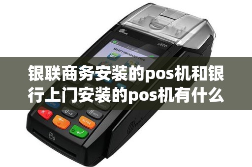 银联商务安装的pos机和银行上门安装的pos机有什么区别