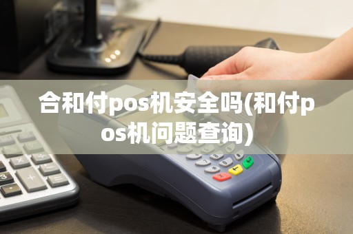 合和付pos机安全吗(和付pos机问题查询)