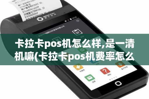 卡拉卡pos机怎么样,是一清机嘛(卡拉卡pos机费率怎么调高)