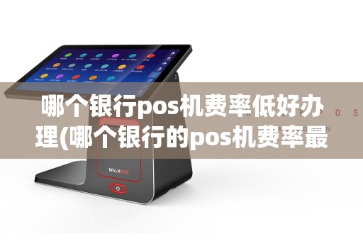 哪个银行pos机费率低好办理(哪个银行的pos机费率最低)