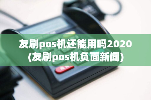 友刷pos机还能用吗2020(友刷pos机负面新闻)