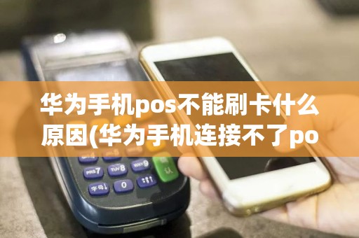 华为手机pos不能刷卡什么原因(华为手机连接不了pos机)