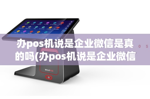 办pos机说是企业微信是真的吗(办pos机说是企业微信)