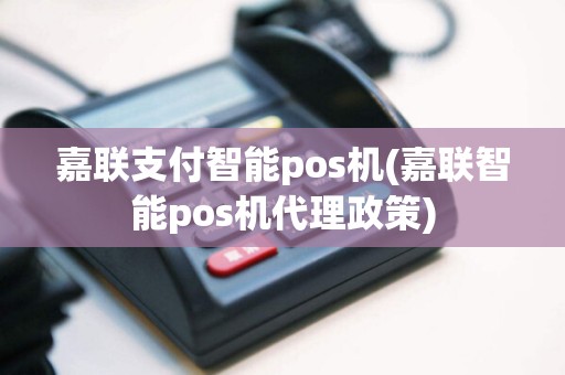 嘉联支付智能pos机(嘉联智能pos机代理政策)