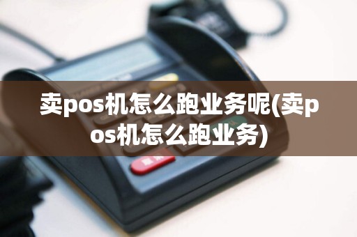 卖pos机怎么跑业务呢(卖pos机怎么跑业务)