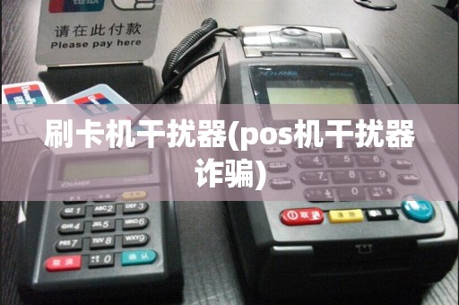 刷卡机干扰器(pos机干扰器诈骗)