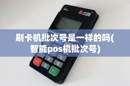 刷卡机批次号是一样的吗(智能pos机批次号)