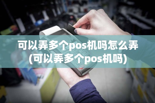 可以弄多个pos机吗怎么弄(可以弄多个pos机吗)
