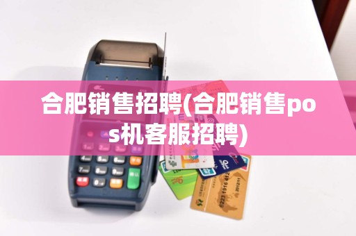 合肥销售招聘(合肥销售pos机客服招聘)