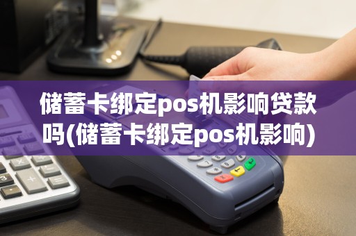 储蓄卡绑定pos机影响贷款吗(储蓄卡绑定pos机影响)