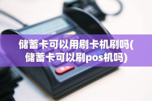 储蓄卡可以用刷卡机刷吗(储蓄卡可以刷pos机吗)