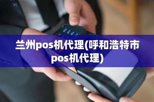 兰州pos机代理(呼和浩特市pos机代理)