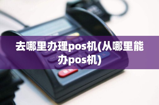 去哪里办理pos机(从哪里能办pos机)
