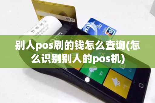 别人pos刷的钱怎么查询(怎么识别别人的pos机)