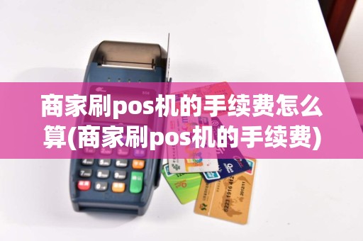 商家刷pos机的手续费怎么算(商家刷pos机的手续费)