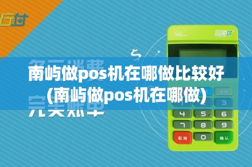 南屿做pos机在哪做比较好(南屿做pos机在哪做)