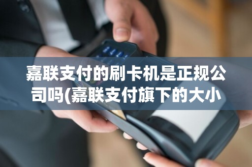 嘉联支付的刷卡机是正规公司吗(嘉联支付旗下的大小pos机)