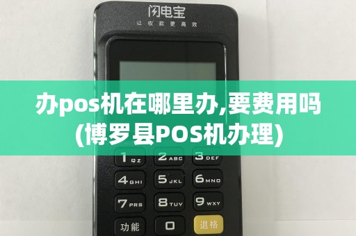 办pos机在哪里办,要费用吗(博罗县POS机办理)