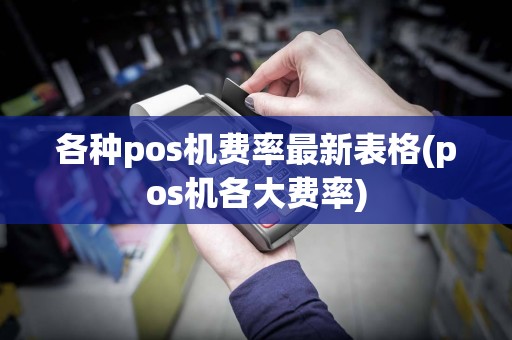 各种pos机费率最新表格(pos机各大费率)