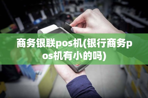 商务银联pos机(银行商务pos机有小的吗)