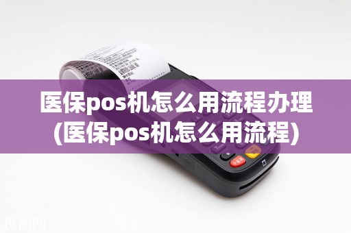 医保pos机怎么用流程办理(医保pos机怎么用流程)