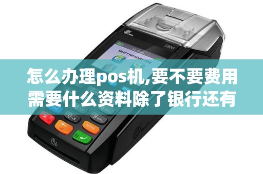 怎么办理pos机,要不要费用需要什么资料除了银行还有哪...