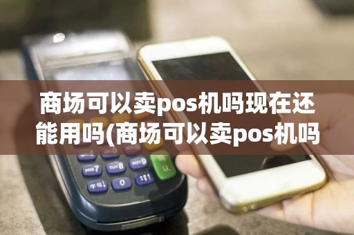 商场可以卖pos机吗现在还能用吗(商场可以卖pos机吗现在)