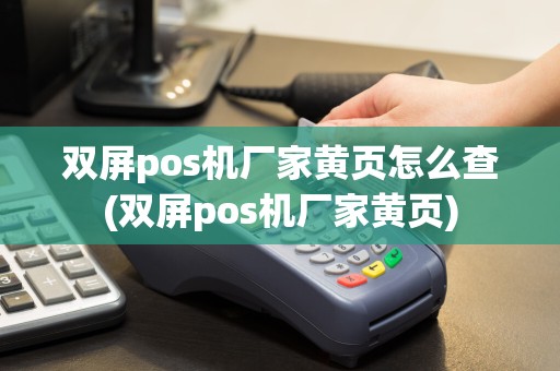 双屏pos机厂家黄页怎么查(双屏pos机厂家黄页)