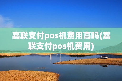 嘉联支付pos机费用高吗(嘉联支付pos机费用)