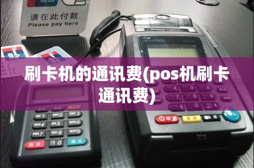 刷卡机的通讯费(pos机刷卡通讯费)