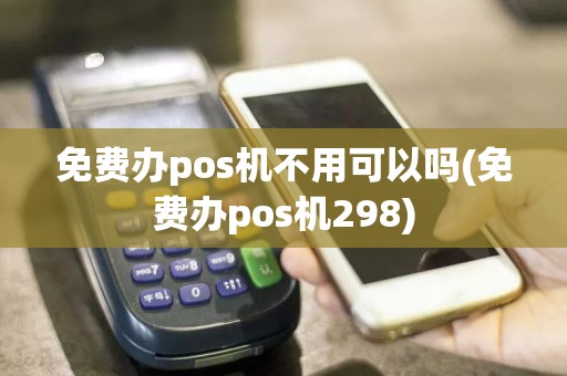 免费办pos机不用可以吗(免费办pos机298)