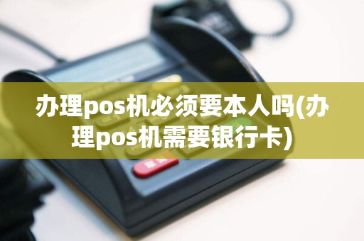 办理pos机必须要本人吗(办理pos机需要银行卡)