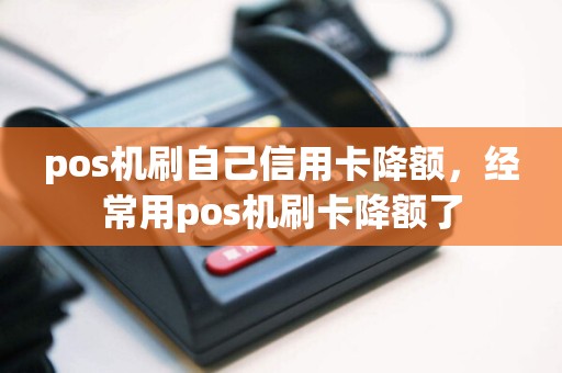 pos机刷自己信用卡降额，经常用pos机刷卡降额了