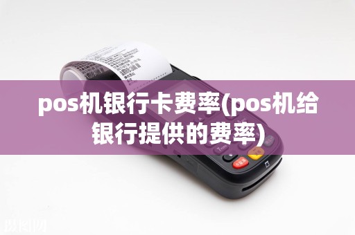 pos机银行卡费率(pos机给银行提供的费率)