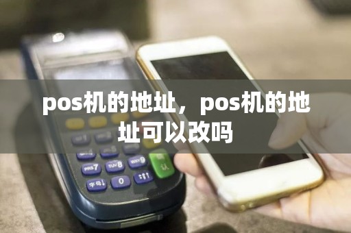 pos机的地址，pos机的地址可以改吗