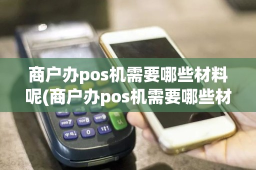 商户办pos机需要哪些材料呢(商户办pos机需要哪些材料)
