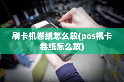 刷卡机卷纸怎么放(pos机卡卷纸怎么放)