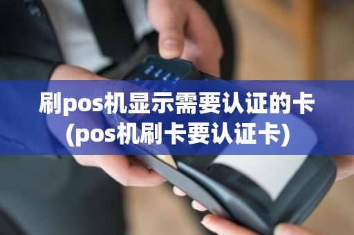 刷pos机显示需要认证的卡(pos机刷卡要认证卡)