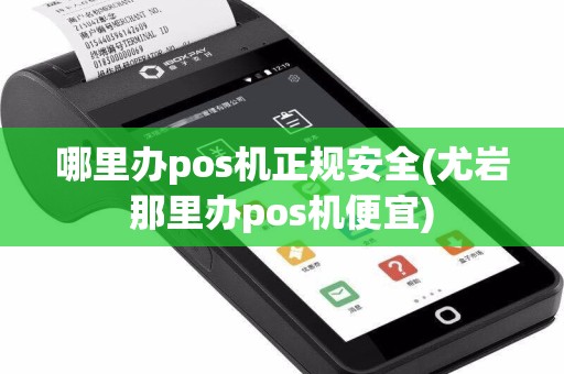 哪里办pos机正规安全(尤岩那里办pos机便宜)