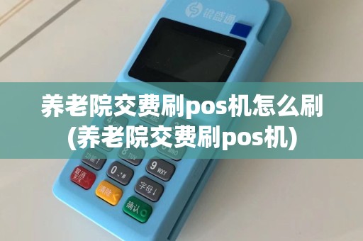 养老院交费刷pos机怎么刷(养老院交费刷pos机)