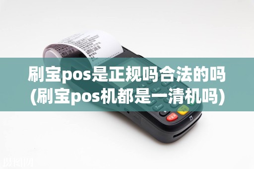 刷宝pos是正规吗合法的吗(刷宝pos机都是一清机吗)