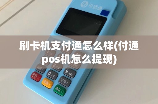 刷卡机支付通怎么样(付通pos机怎么提现)