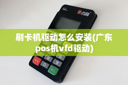 刷卡机驱动怎么安装(广东pos机vfd驱动)