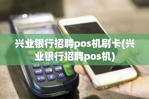 兴业银行招聘pos机刷卡(兴业银行招聘pos机)