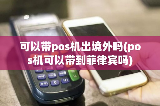 可以带pos机出境外吗(pos机可以带到菲律宾吗)