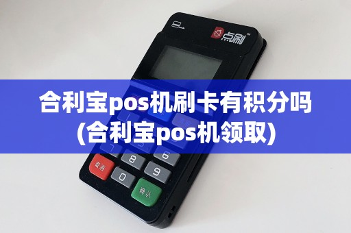 合利宝pos机刷卡有积分吗(合利宝pos机领取)