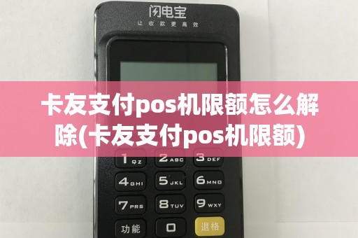 卡友支付pos机限额怎么解除(卡友支付pos机限额)