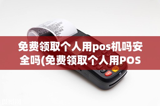 免费领取个人用pos机吗安全吗(免费领取个人用POS机吗)
