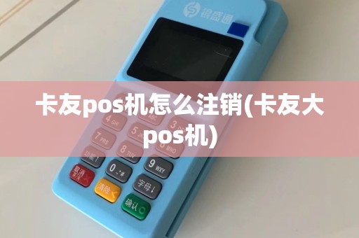 卡友pos机怎么注销(卡友大pos机)