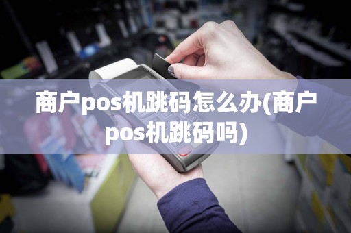 商户pos机跳码怎么办(商户pos机跳码吗)